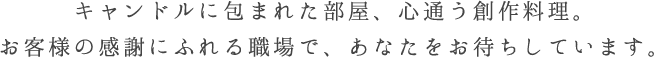 キャンドルに包まれた部屋、心通う創作料理。お客様の感謝にふれる職場で、あなたをお待ちしています。